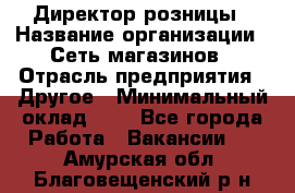 Директор розницы › Название организации ­ Сеть магазинов › Отрасль предприятия ­ Другое › Минимальный оклад ­ 1 - Все города Работа » Вакансии   . Амурская обл.,Благовещенский р-н